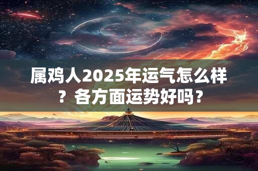 详细阅读:属鸡人2025年运气怎么样?各方面运势好吗? 属鸡人2025年运气怎么样?各方面运势好吗?