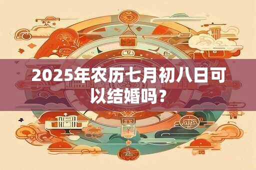 2025年农历七月初八日可以结婚吗？