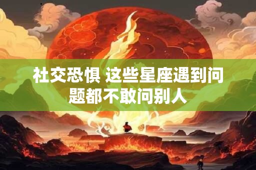 社交恐惧 这些星座遇到问题都不敢问别人