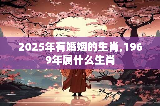 详细阅读:2025年有婚姻的生肖,1969年属什么生肖 2025年有婚姻的生肖,1969年属什么生肖