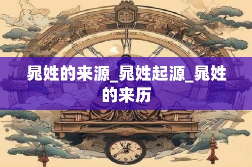 晁姓的来源_晁姓起源_晁姓的来历