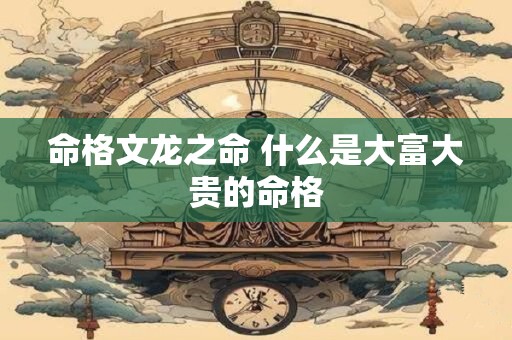 命格文龙之命 什么是大富大贵的命格