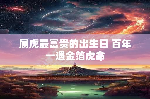 详细阅读:属虎最富贵的出生日 百年一遇金箔虎命 属虎最富贵的出生日 百年一遇金箔虎命