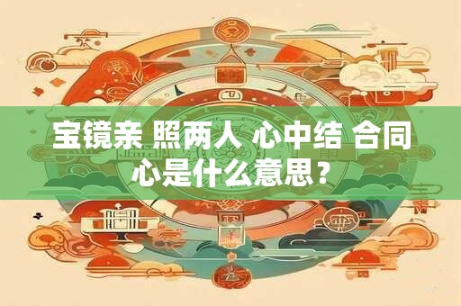 宝镜亲 照两人 心中结 合同心是什么意思？