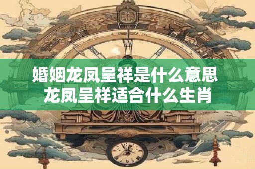 详细阅读:婚姻龙凤呈祥是什么意思 龙凤呈祥适合什么生肖 婚姻龙凤呈祥是什么意思 龙凤呈祥适合什么生肖