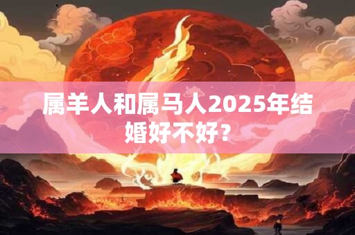 属羊人和属马人2025年结婚好不好？