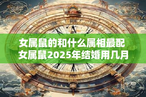 女属鼠的和什么属相最配 女属鼠2025年结婚用几月好