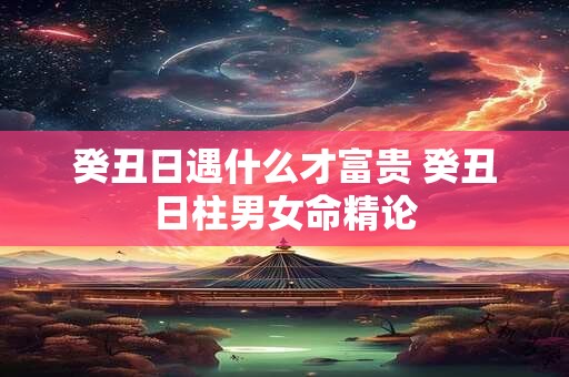 癸丑日遇什么才富贵 癸丑日柱男女命精论