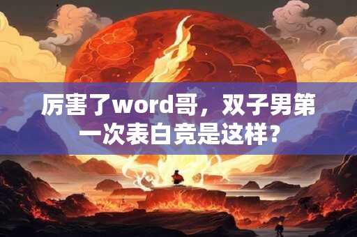 厉害了word哥，双子男第一次表白竞是这样？