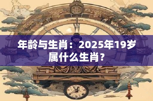 详细阅读:年龄与生肖:2025年19岁属什么生肖? 年龄与生肖:2025年19岁属什么生肖?