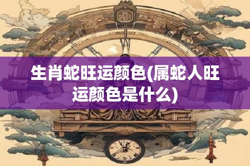 生肖蛇旺运颜色(属蛇人旺运颜色是什么)