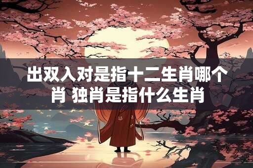 出双入对是指十二生肖哪个肖 独肖是指什么生肖