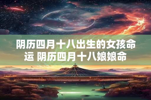 阴历四月十八出生的女孩命运 阴历四月十八娘娘命