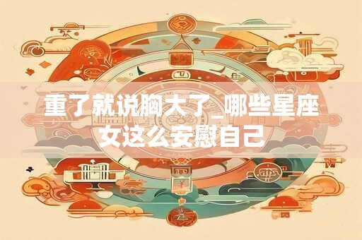 重了就说胸大了_哪些星座女这么安慰自己
