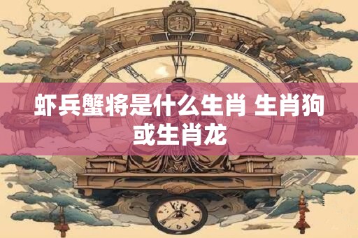 虾兵蟹将是什么生肖 生肖狗或生肖龙