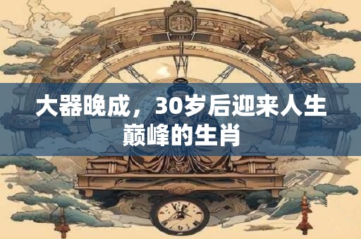 大器晚成，30岁后迎来人生巅峰的生肖