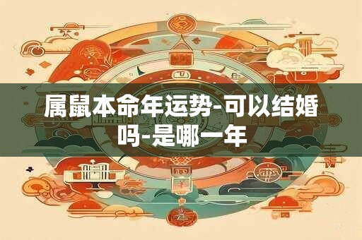 属鼠本命年运势-可以结婚吗-是哪一年