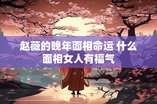 赵薇的晚年面相命运 什么面相女人有福气