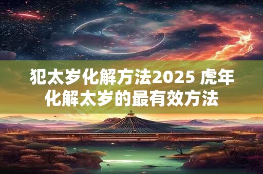 犯太岁化解方法2025 虎年化解太岁的最有效方法