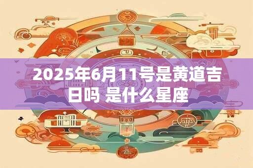 2025年6月11号是黄道吉日吗 是什么星座