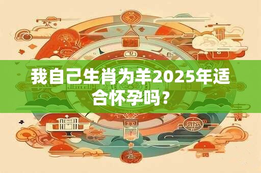 我自己生肖为羊2025年适合怀孕吗？