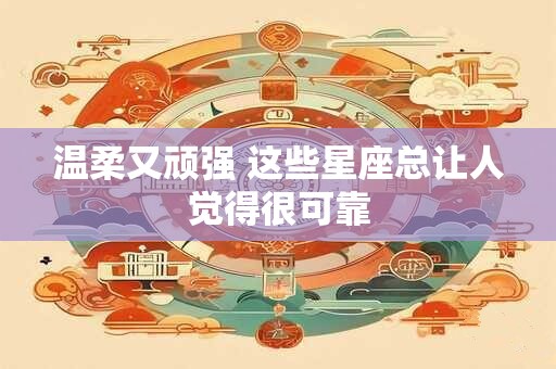 温柔又顽强 这些星座总让人觉得很可靠