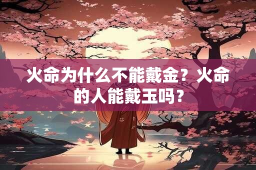 火命为什么不能戴金？火命的人能戴玉吗？