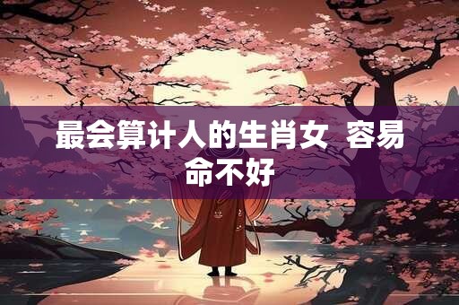 最会算计人的生肖女  容易命不好