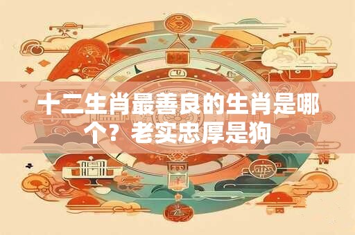 十二生肖最善良的生肖是哪个？老实忠厚是狗