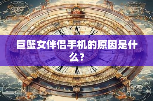 巨蟹女伴侣手机的原因是什么？