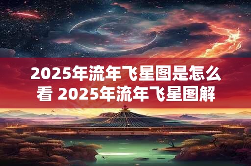 2025年流年飞星图是怎么看 2025年流年飞星图解