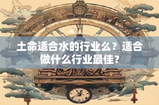 土命适合水的行业么？适合做什么行业最佳？