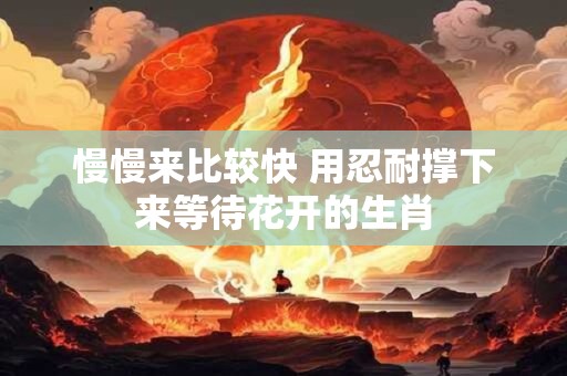 慢慢来比较快 用忍耐撑下来等待花开的生肖