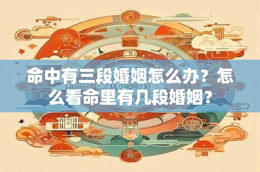 命中有三段婚姻怎么办？怎么看命里有几段婚姻？