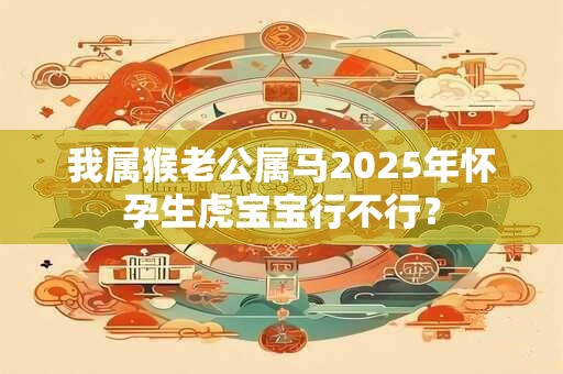 详细阅读:我属猴老公属马2025年怀孕生虎宝宝行不行? 我属猴老公属马2025年怀孕生虎宝宝行不行?