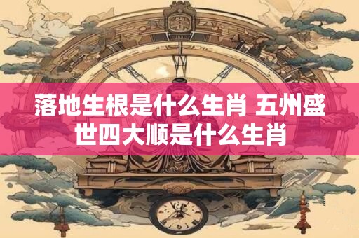 落地生根是什么生肖 五州盛世四大顺是什么生肖