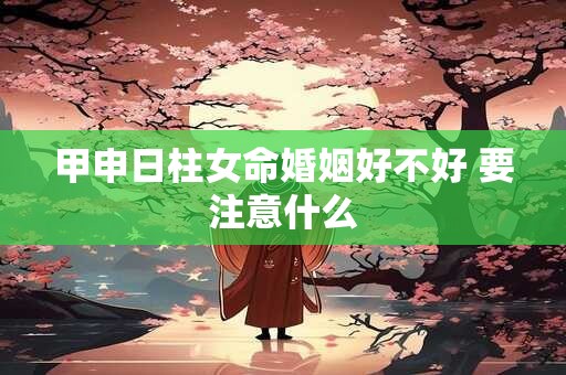 甲申日柱女命婚姻好不好 要注意什么