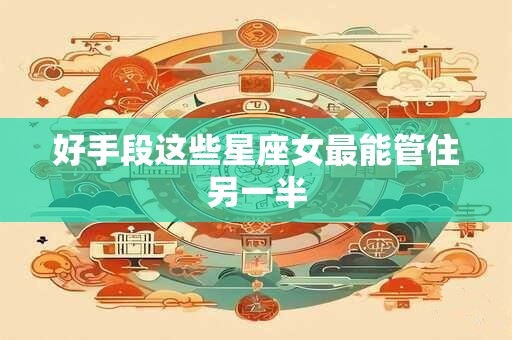 好手段这些星座女最能管住另一半
