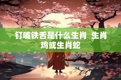 钉嘴铁舌是什么生肖  生肖鸡或生肖蛇