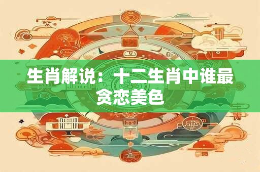 生肖解说：十二生肖中谁最贪恋美色