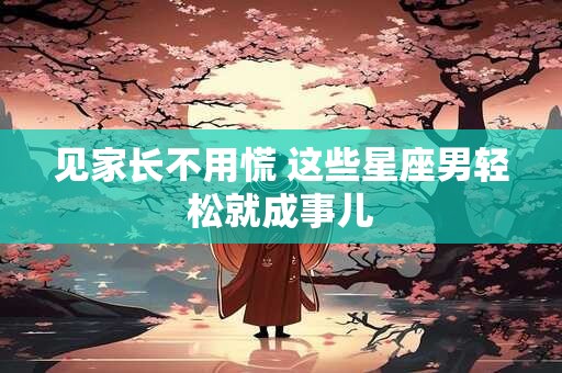 见家长不用慌 这些星座男轻松就成事儿