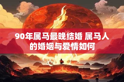 详细阅读:90年属马最晚结婚 属马人的婚姻与爱情如何 90年属马最晚结婚 属马人的婚姻与爱情如何