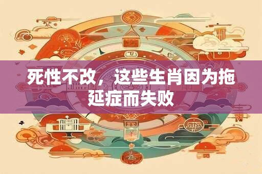 死性不改，这些生肖因为拖延症而失败