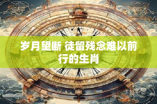 岁月望断 徒留残念难以前行的生肖