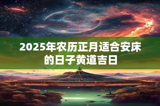 2025年农历正月适合安床的日子黄道吉日