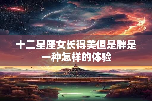 十二星座女长得美但是胖是一种怎样的体验
