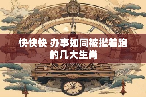 快快快 办事如同被撵着跑的几大生肖