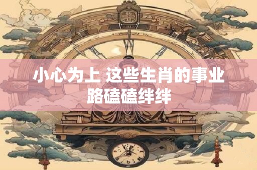 小心为上 这些生肖的事业路磕磕绊绊