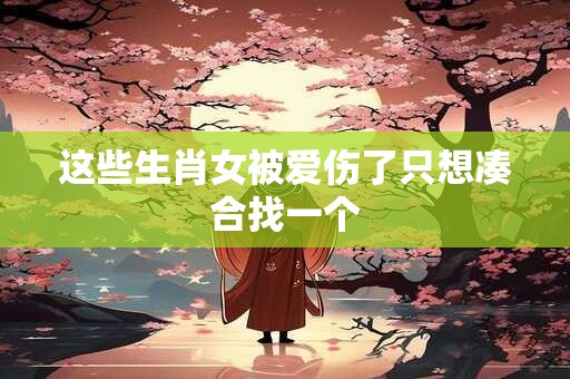 这些生肖女被爱伤了只想凑合找一个