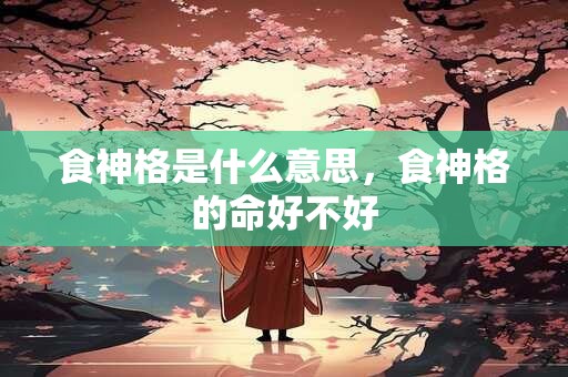 食神格是什么意思，食神格的命好不好